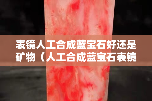 表鏡人工合成藍寶石好還是礦物（人工合成藍寶石表鏡和礦物玻璃）
