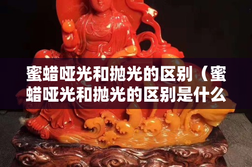 蜜蠟啞光和拋光的區別（蜜蠟啞光和拋光的區別是什么）