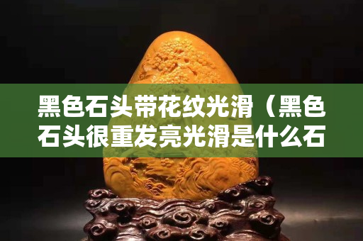 黑色石頭帶花紋光滑（黑色石頭很重發亮光滑是什么石頭）