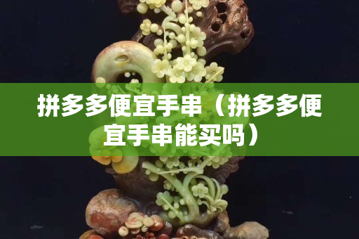拼多多便宜手串（拼多多便宜手串能買嗎）