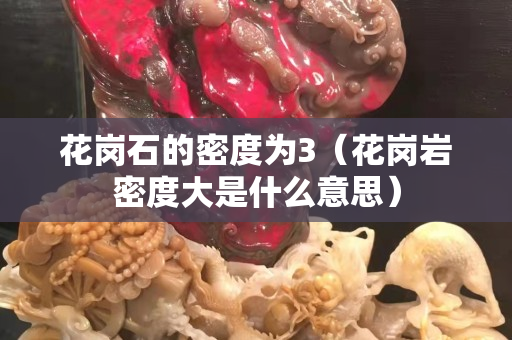 花崗石的密度為3（花崗巖密度大是什么意思）