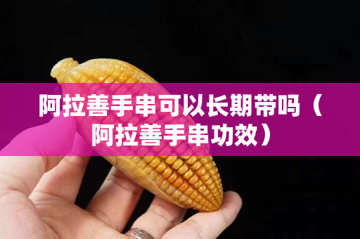阿拉善手串可以長期帶嗎（阿拉善手串功效）