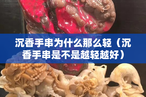 沉香手串為什么那么輕（沉香手串是不是越輕越好）
