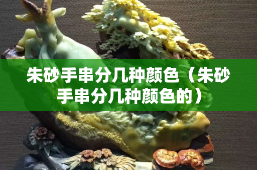 朱砂手串分幾種顏色（朱砂手串分幾種顏色的）