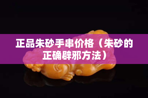 正品朱砂手串價(jià)格（朱砂的正確辟邪方法）
