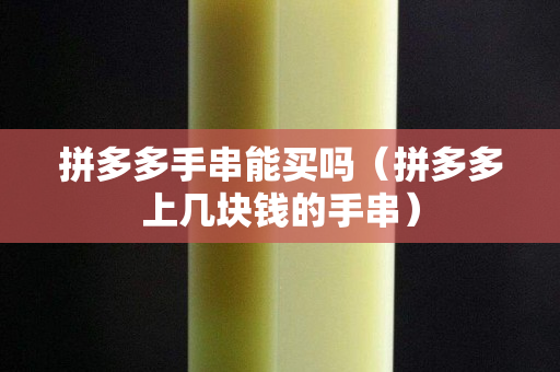 拼多多手串能買嗎（拼多多上幾塊錢的手串）