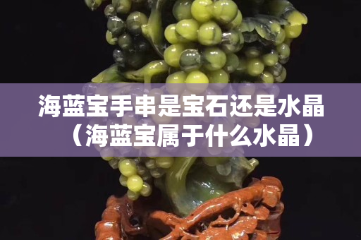 海藍寶手串是寶石還是水晶（海藍寶屬于什么水晶）