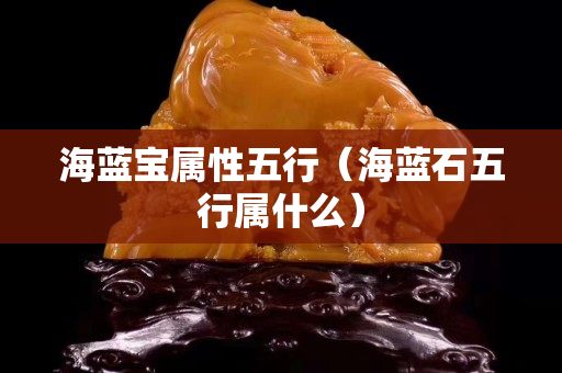 海藍寶屬性五行（海藍石五行屬什么）