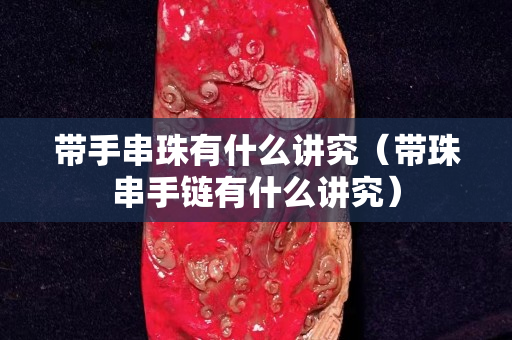 帶手串珠有什么講究（帶珠串手鏈有什么講究）