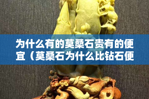 為什么有的莫桑石貴有的便宜（莫桑石為什么比鉆石便宜那么多）