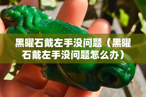 黑曜石戴左手沒問題（黑曜石戴左手沒問題怎么辦）