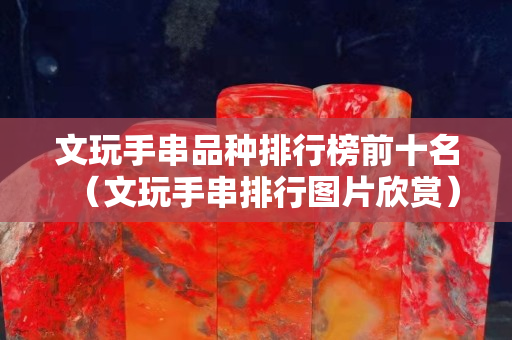 文玩手串品種排行榜前十名（文玩手串排行圖片欣賞）