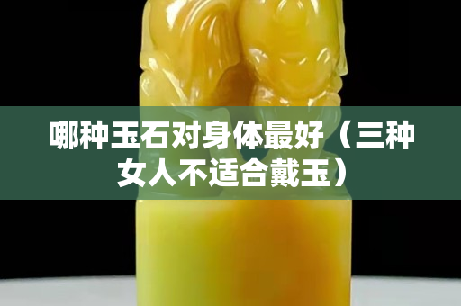 哪種玉石對(duì)身體最好（三種女人不適合戴玉）