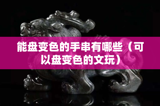 能盤變色的手串有哪些（可以盤變色的文玩）