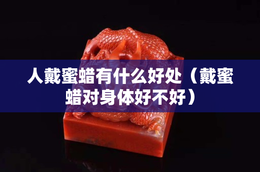 人戴蜜蠟有什么好處（戴蜜蠟對(duì)身體好不好）
