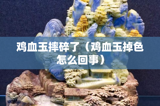 雞血玉摔碎了（雞血玉掉色怎么回事）