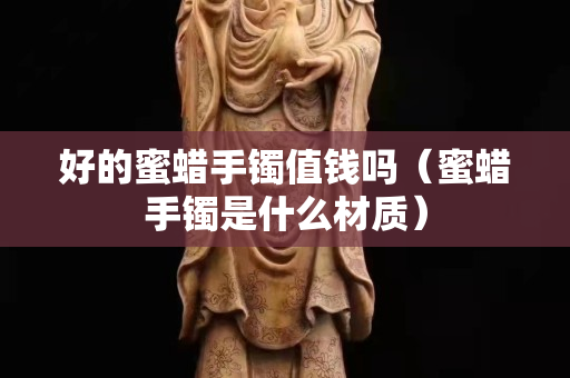 好的蜜蠟手鐲值錢嗎（蜜蠟手鐲是什么材質(zhì)）