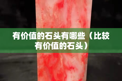 有價值的石頭有哪些（比較有價值的石頭）