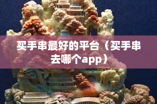 買手串最好的平臺(tái)（買手串去哪個(gè)app）