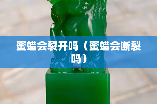 蜜蠟會裂開嗎（蜜蠟會斷裂嗎）
