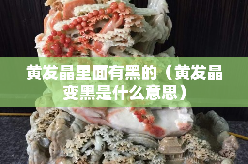 黃發晶里面有黑的（黃發晶變黑是什么意思）