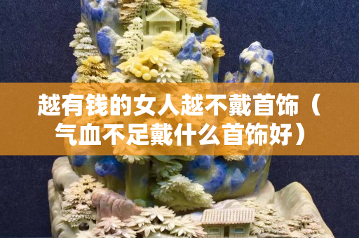 越有錢的女人越不戴首飾（氣血不足戴什么首飾好）
