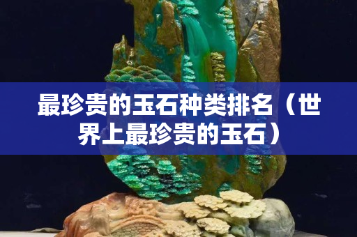 最珍貴的玉石種類排名（世界上最珍貴的玉石）