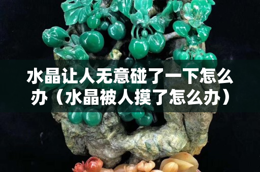 水晶讓人無意碰了一下怎么辦（水晶被人摸了怎么辦）