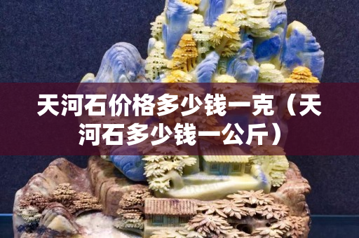 天河石價(jià)格多少錢一克（天河石多少錢一公斤）