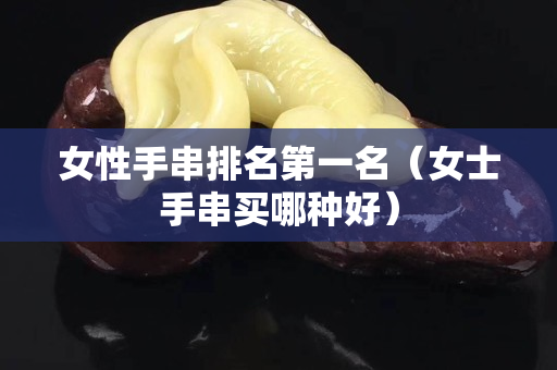 女性手串排名第一名（女士手串買哪種好）