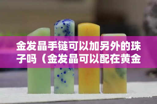 金發(fā)晶手鏈可以加另外的珠子嗎（金發(fā)晶可以配在黃金上嗎）