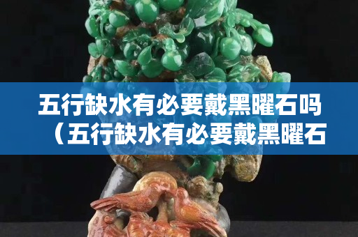 五行缺水有必要戴黑曜石嗎（五行缺水有必要戴黑曜石嗎女）