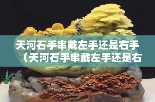 天河石手串戴左手還是右手（天河石手串戴左手還是右手）