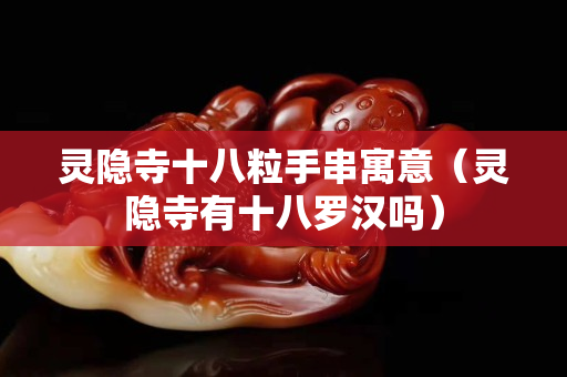 靈隱寺十八粒手串寓意（靈隱寺有十八羅漢嗎）
