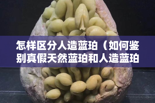 怎樣區分人造藍珀（如何鑒別真假天然藍珀和人造藍珀）