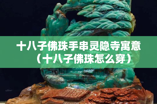 十八子佛珠手串靈隱寺寓意（十八子佛珠怎么穿）