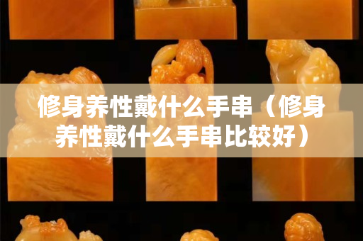 修身養性戴什么手串（修身養性戴什么手串比較好）