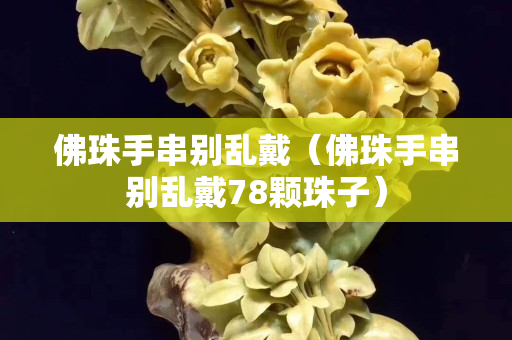 佛珠手串別亂戴（佛珠手串別亂戴78顆珠子）