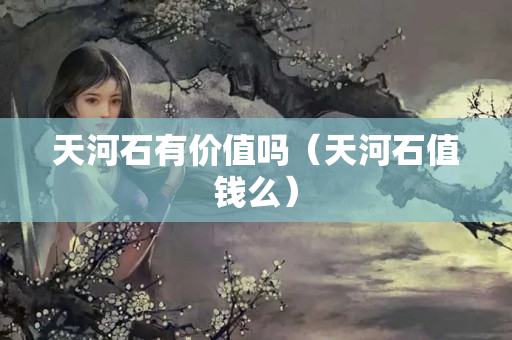 天河石有價(jià)值嗎（天河石值錢么）