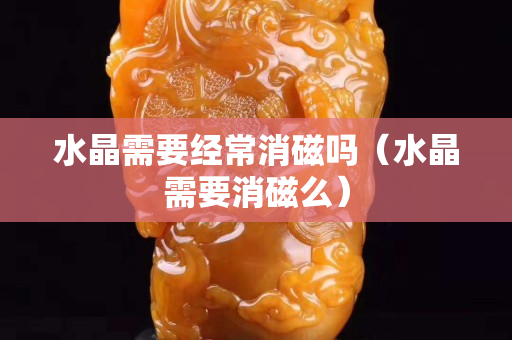 水晶需要經常消磁嗎（水晶需要消磁么）