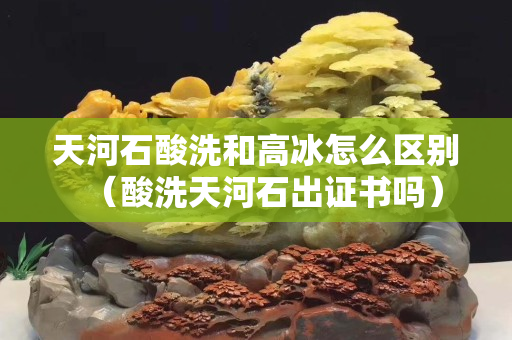 天河石酸洗和高冰怎么區別（酸洗天河石出證書嗎）