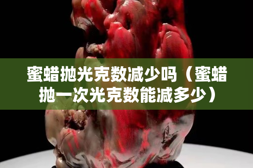 蜜蠟拋光克數減少嗎（蜜蠟拋一次光克數能減多少）