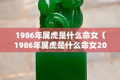 1986年屬虎是什么命女（1986年屬虎是什么命女2023）