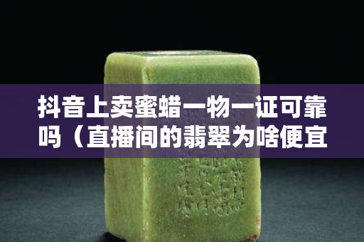 抖音上賣蜜蠟一物一證可靠嗎（直播間的翡翠為啥便宜）