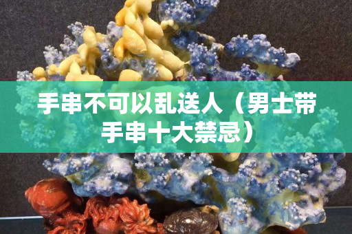 手串不可以亂送人（男士帶手串十大禁忌）