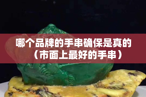 哪個品牌的手串確保是真的（市面上最好的手串）