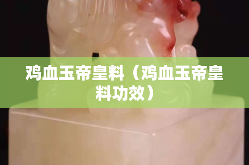雞血玉帝皇料（雞血玉帝皇料功效）