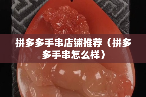 拼多多手串店鋪推薦（拼多多手串怎么樣）