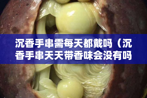 沉香手串需每天都戴嗎（沉香手串天天帶香味會沒有嗎）