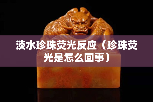淡水珍珠熒光反應（珍珠熒光是怎么回事）